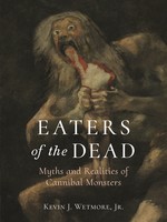 Eaters of the Dead: Myths and Realities of Cannibal Monsters by Kevin J. Wetmore Jr.