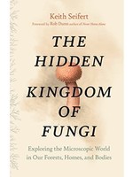 The Hidden Kingdom of Fungi: Exploring the Microscopic World in Our Forests, Homes, and Bodies by Keith Seifert