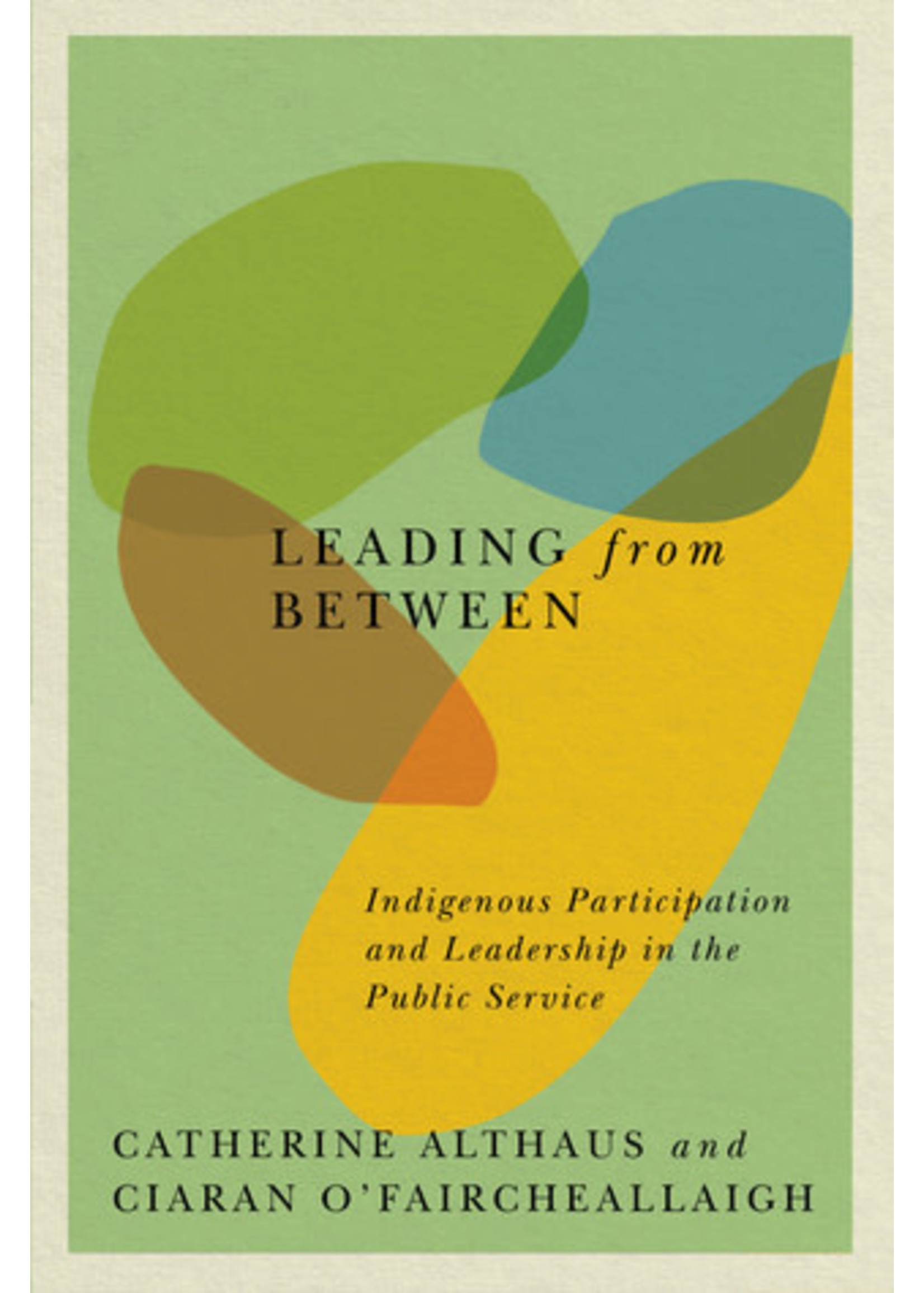 Leading from Between: Indigenous Participation and Leadership in the Public Service by Catherine Althaus, Ciaran O'Faircheallaigh