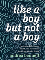 Like a Boy But Not a Boy: Navigating Life, Mental Health, and Parenthood Outside the Gender Binary by Andrea Bennett