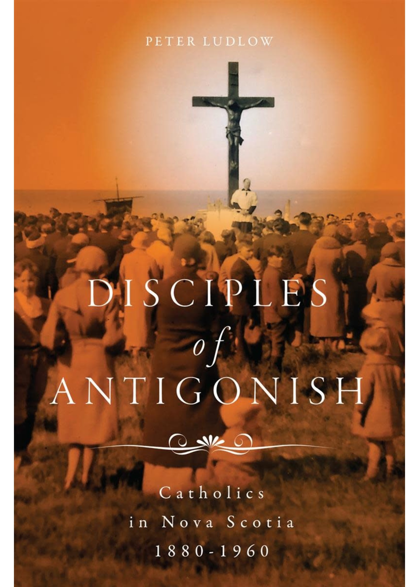 Disciples of Antigonish: Catholics in Nova Scotia, 1880-1960 by Peter Ludlow