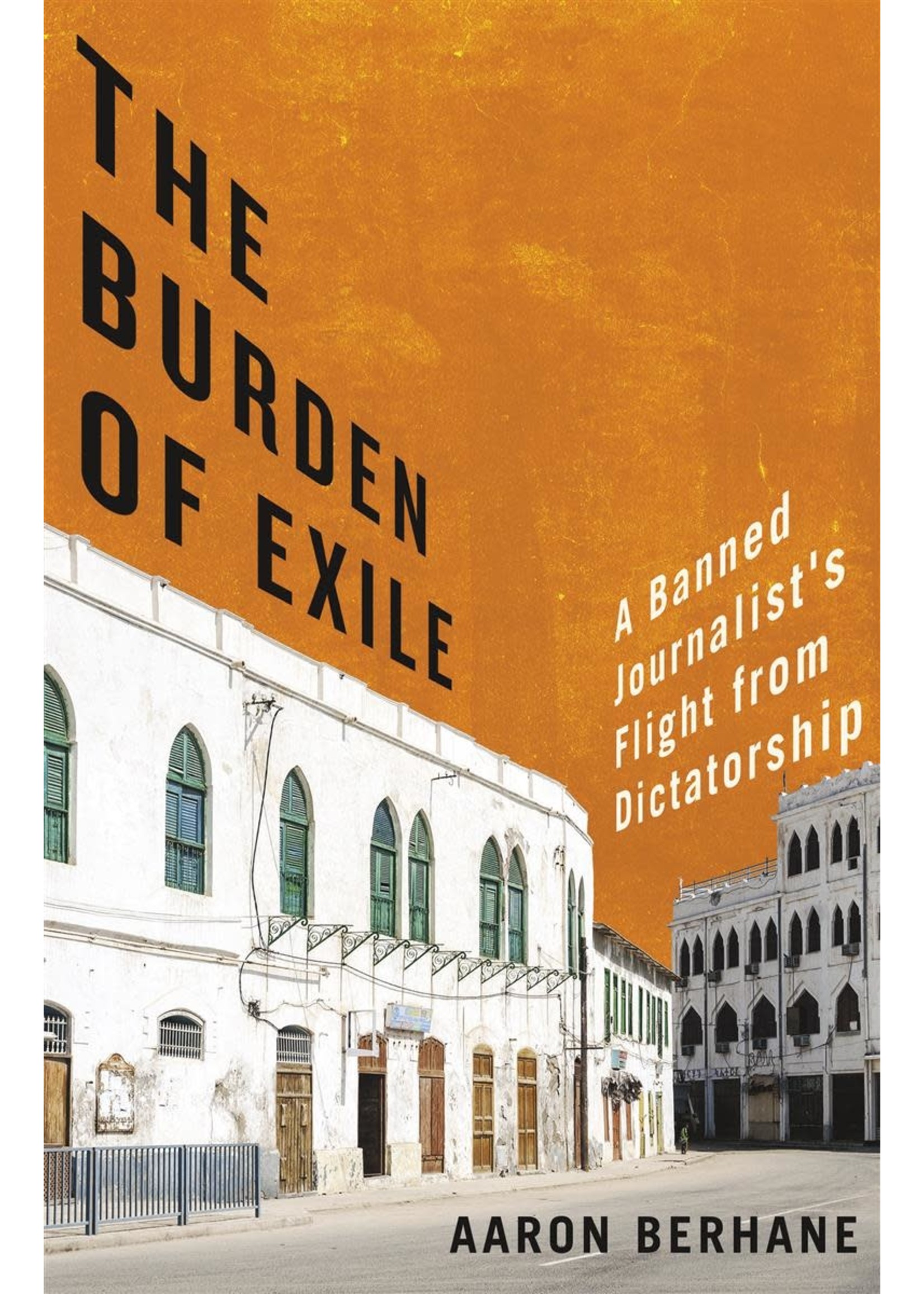 The Burden of Exile: A Banned Journalist's Flight from Dictatorship by Aaron Berhane