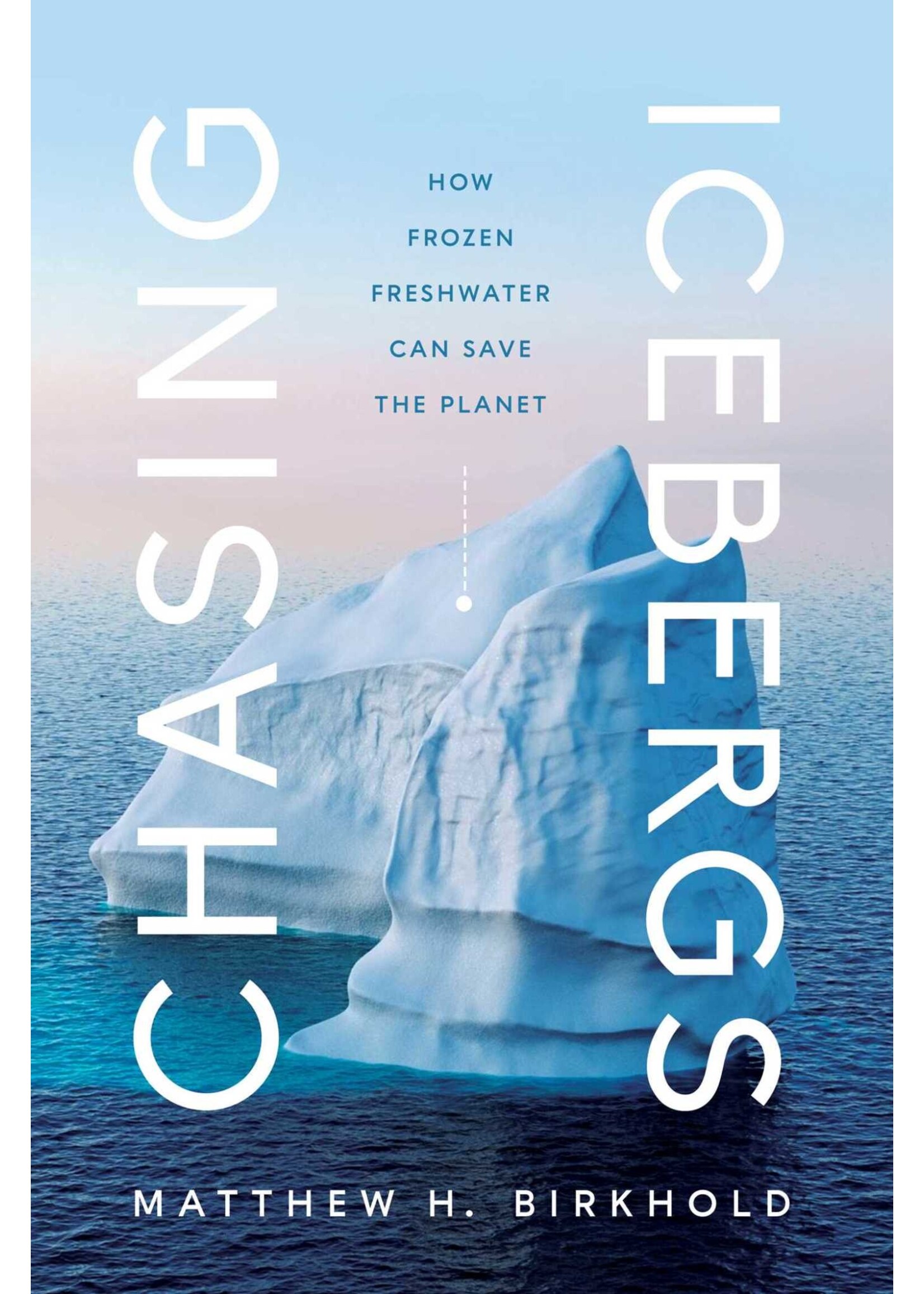 Chasing Icebergs: How Frozen Freshwater Can Save the Planet by Matthew H. Birkhold