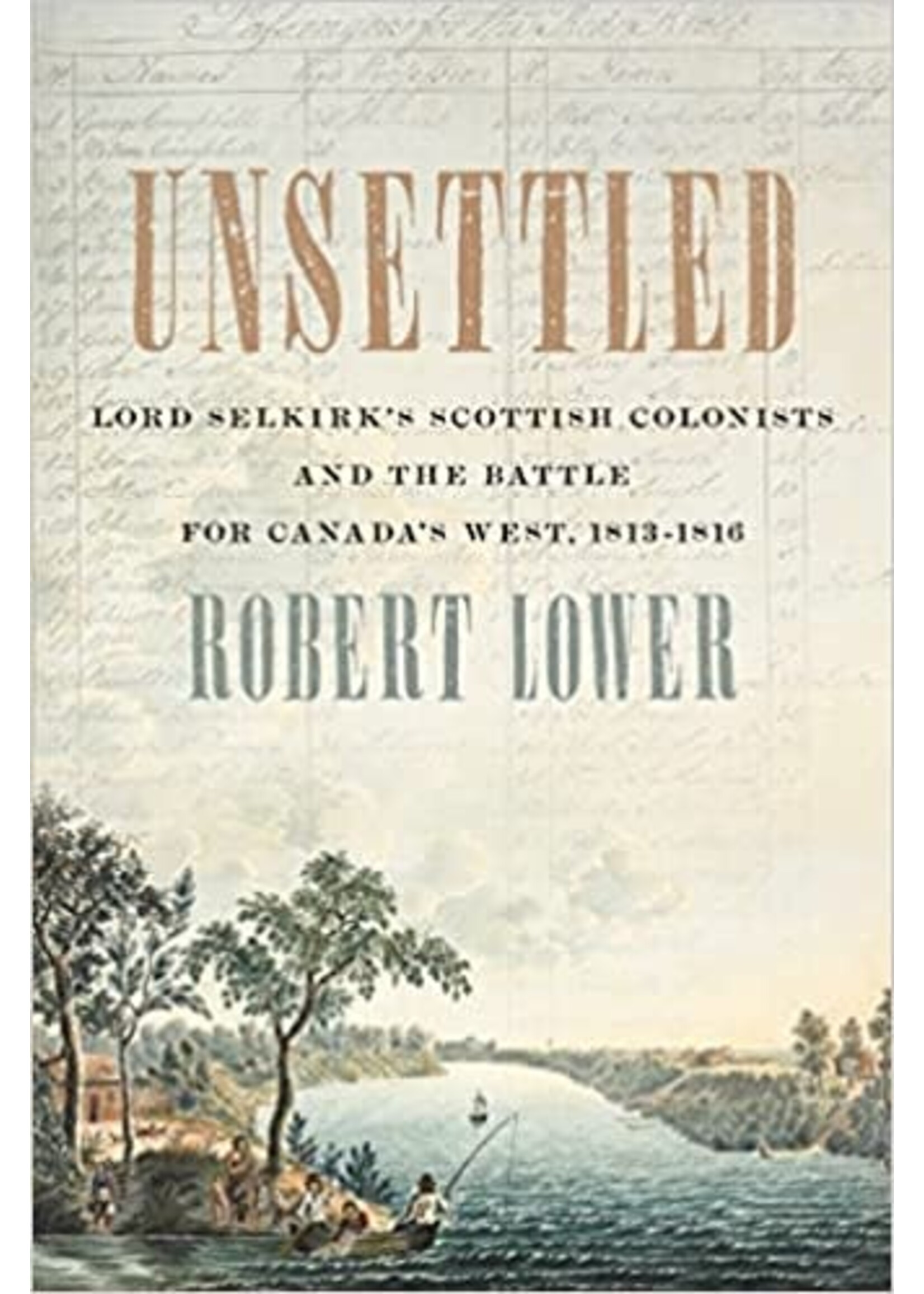 Unsettled: Lord Selkirk’s Scottish Colonists and the Battle for Canada’s West, 1813–1816 by Robert Lower