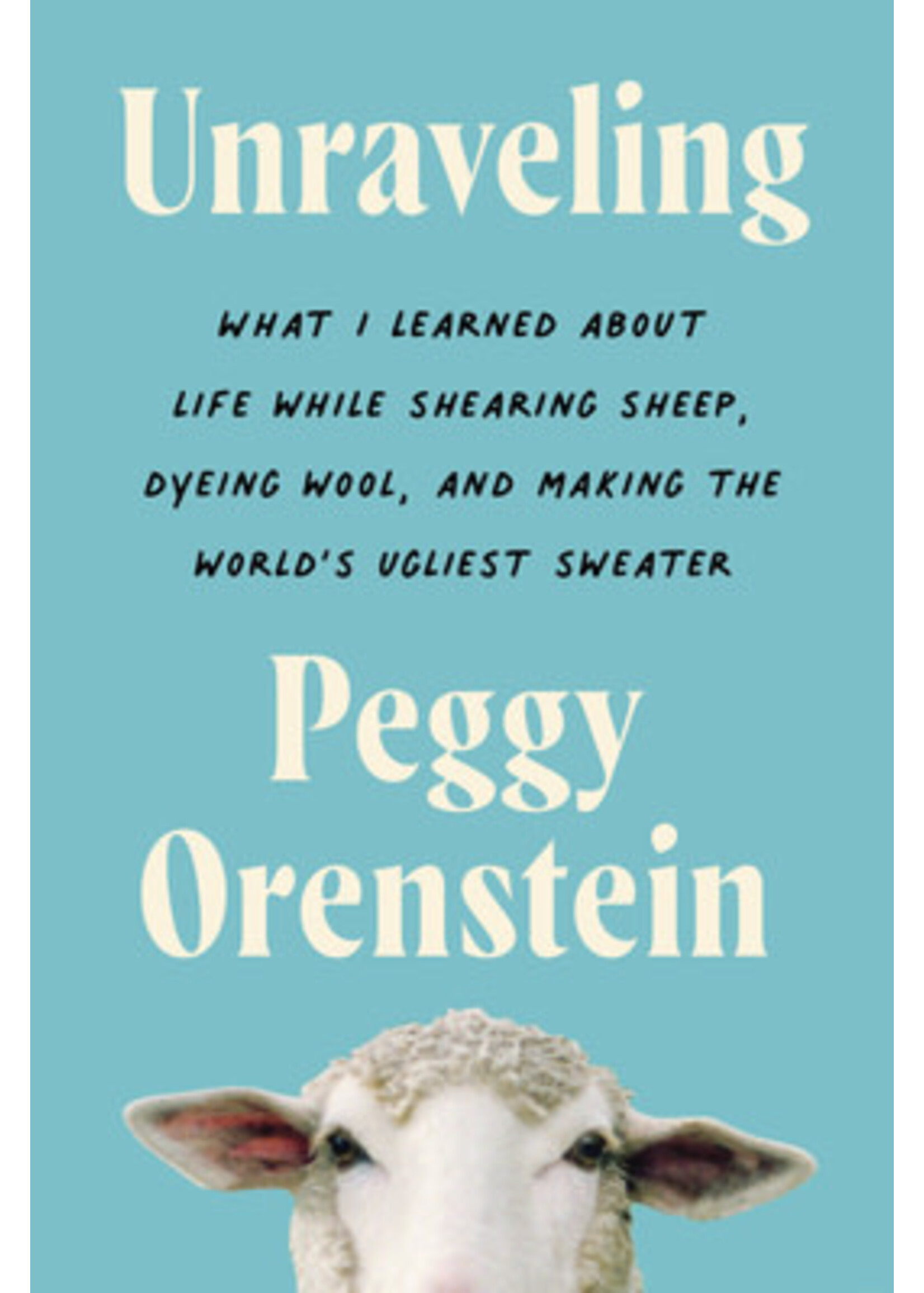 Unraveling: What I Learned About Life While Shearing Sheep, Dyeing Wool, and Making the World's Ugliest Sweater by Peggy Orenstein