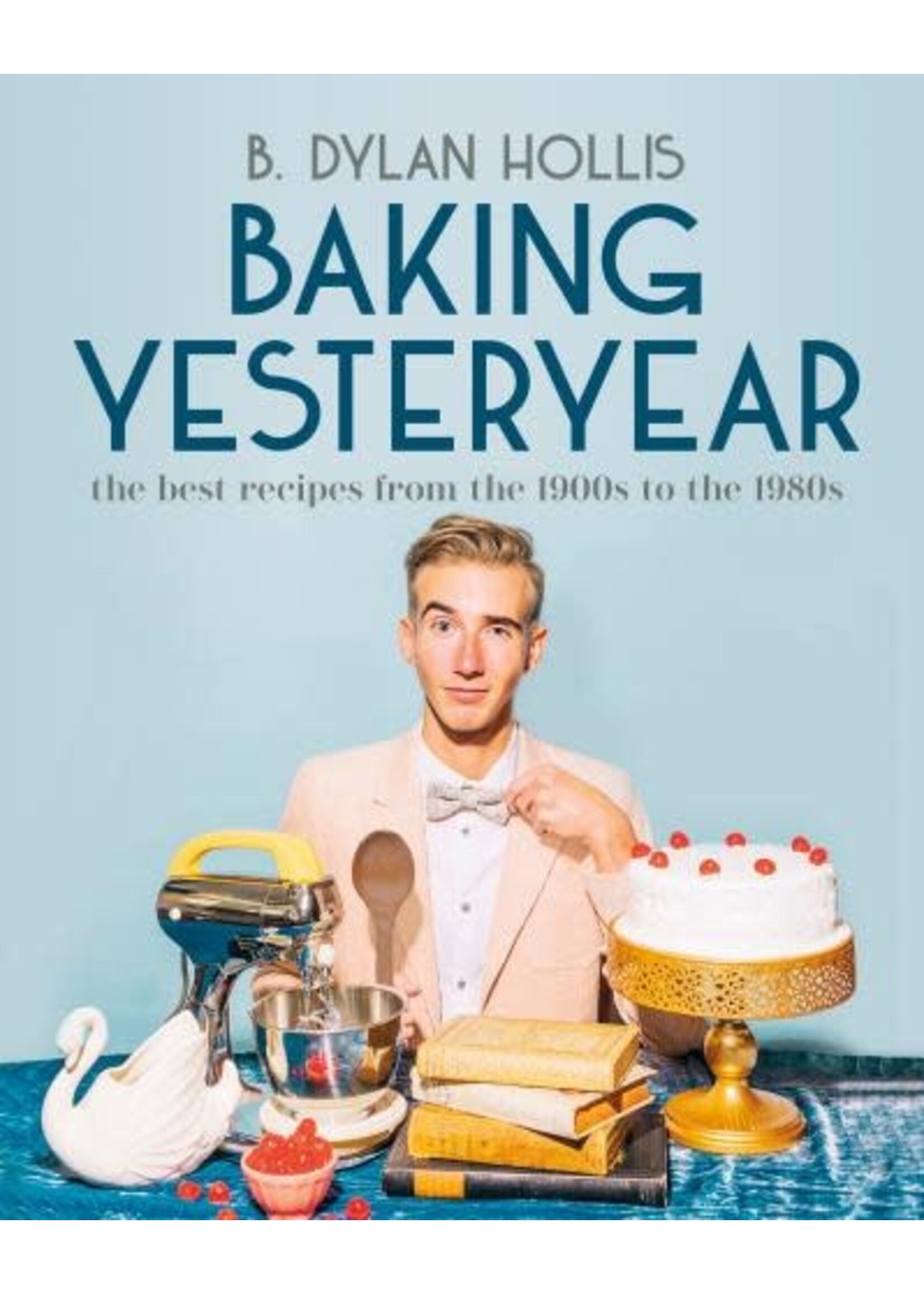 Baking Yesteryear: The Best Recipes from the 1900s to the 1980s by B. Dylan Hollis