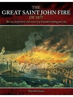 The Great Saint John Fire of 1877: The rise, destruction and recovery of Canada’s leading port city by Mark Allan Greene