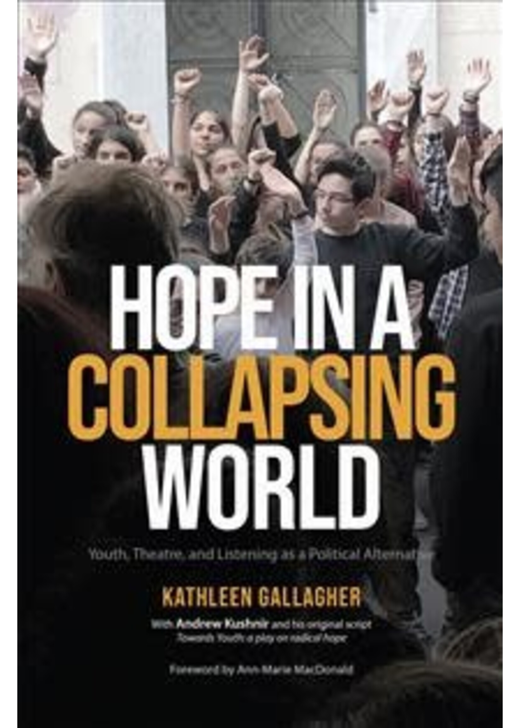 Hope in a Collapsing World: Youth, Theatre, and Listening as a Political Alternative by Kathleen Gallagher, Andrew Kushnir