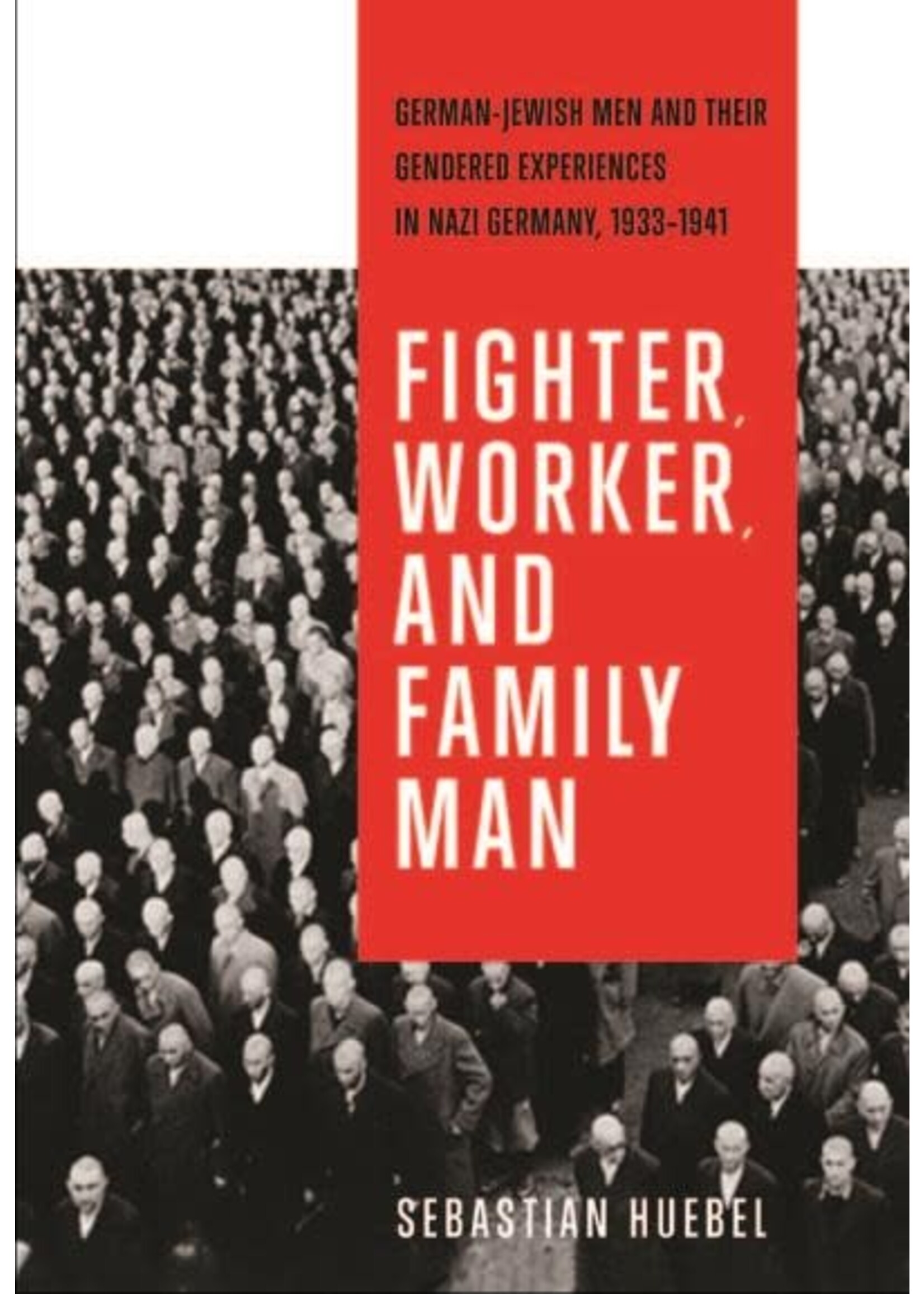 Fighter, Worker, and Family Man: German-Jewish Men and Their Gendered Experiences in Nazi Germany, 1933-1941 by Sebastian Huebel