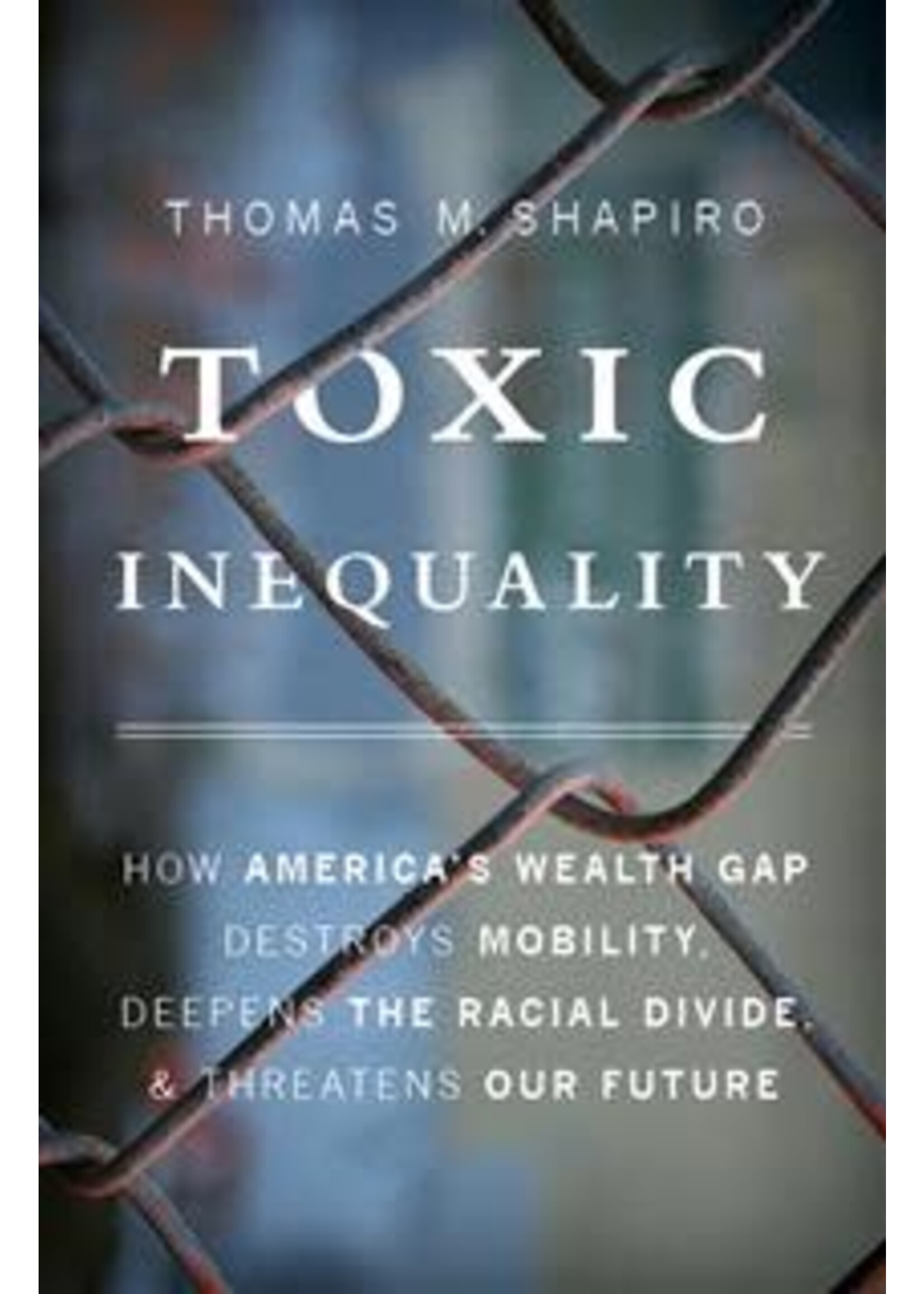 Toxic Inequality: How America's Wealth Gap Destroys Mobility, Deepens the Racial Divide, and Threatens Our Future by Thomas M. Shapiro