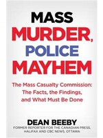 Mass Murder, Police Mayhem: The Mass Casualty Commission - The Facts, The Findings, and What Must Be Done by Dean Beeby