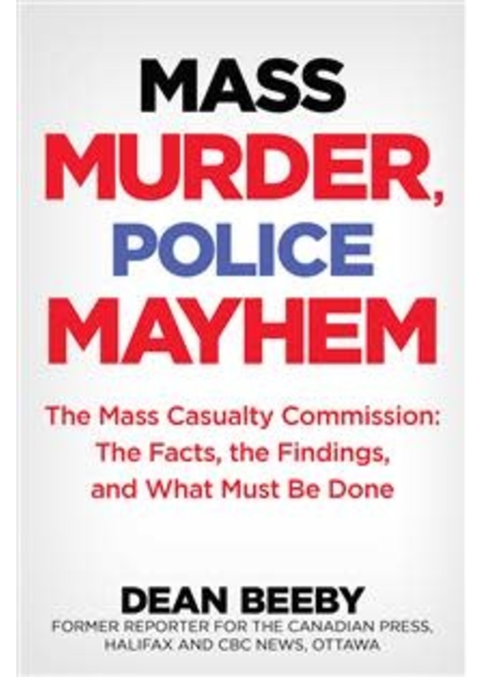 Mass Murder, Police Mayhem: The Mass Casualty Commission - The Facts, The Findings, and What Must Be Done by Dean Beeby