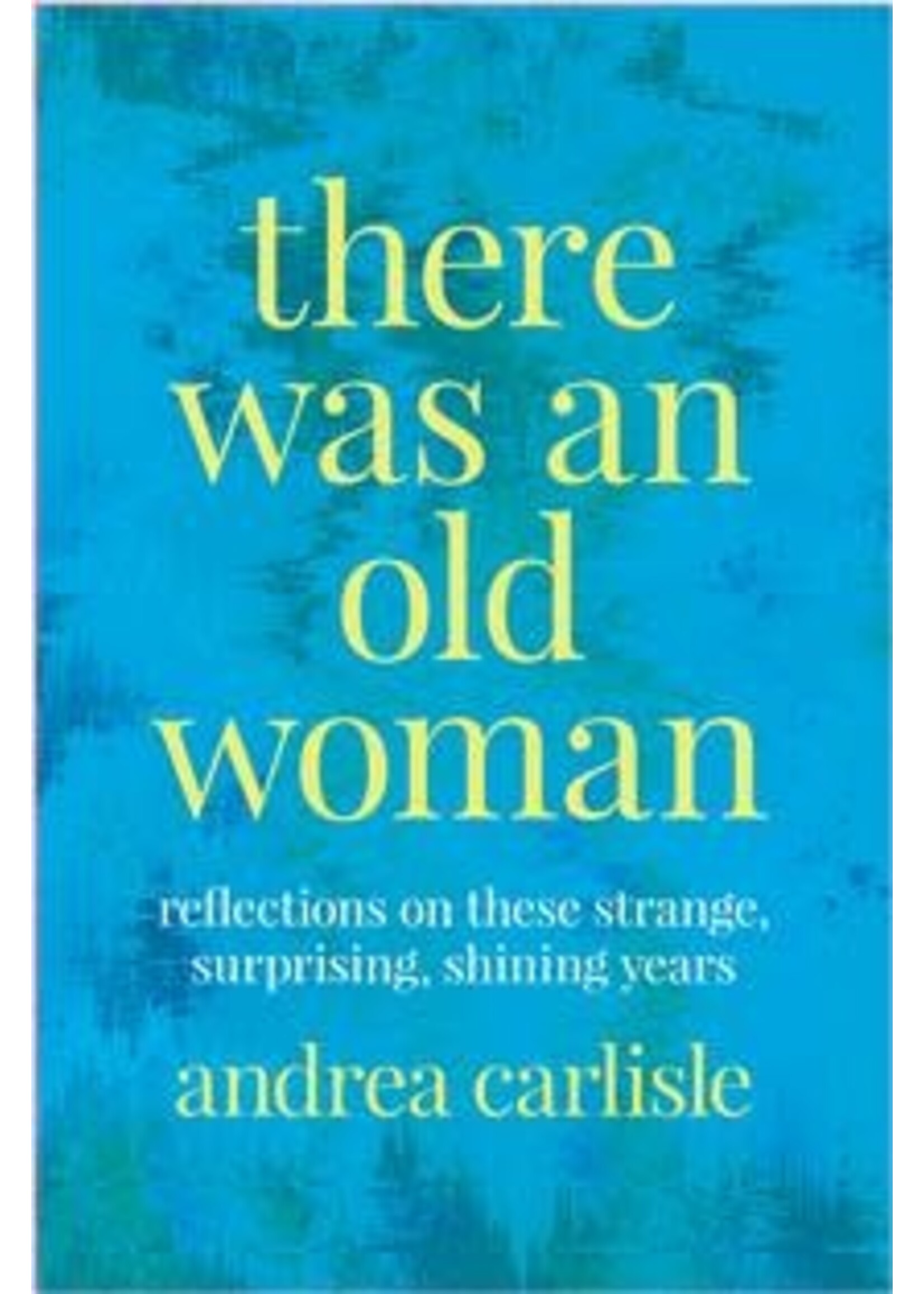 There Was an Old Woman: Reflections on these Strange, Surprising, Shining Years by Andrea Carlisle