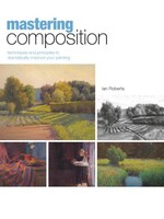 Mastering Composition: Techniques and Principles to Dramatically Improve Your Painting by Ian Roberts
