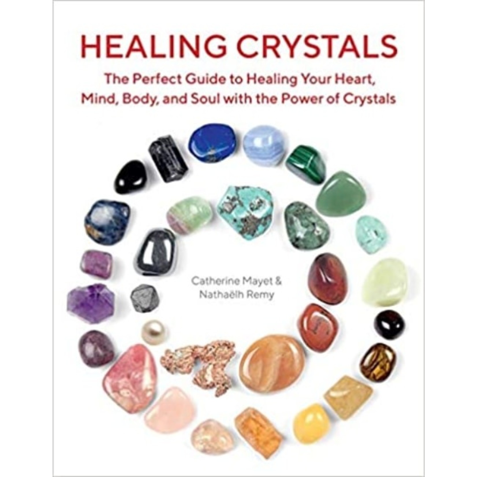Healing Crystals : The Perfect Guide to Healing Your Heart, Mind, Body, and Soul with the Power of Crystals