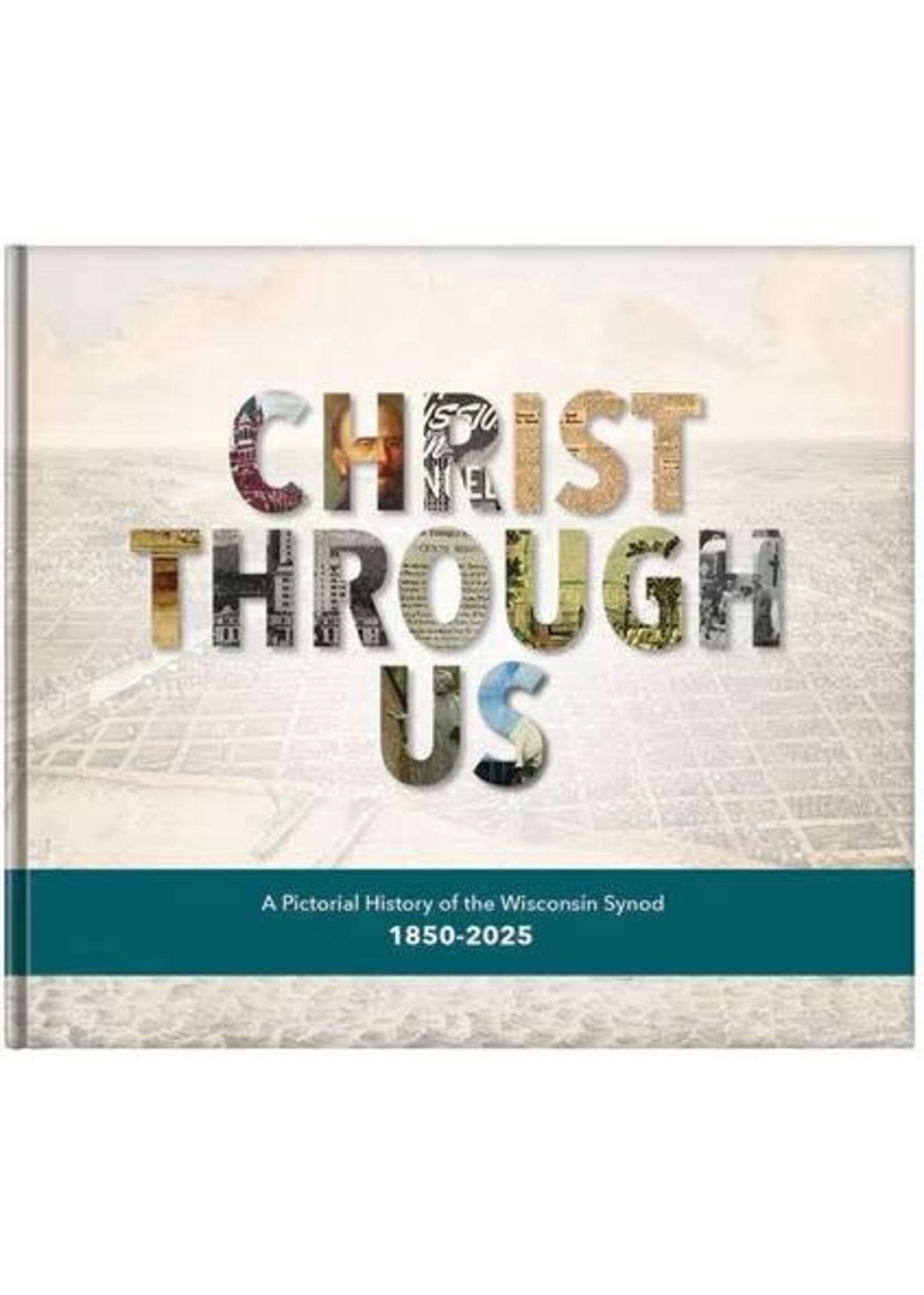 Christ Through Us - A Pictorial History of the Wisconsin Synod, 1850-2025