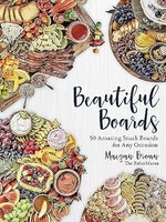 Beautiful Boards 50 Amazing Snack Boards for Any Occasion