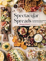 Spectacular Spreads - 50 Amazing Food Spreads for Any Occasion