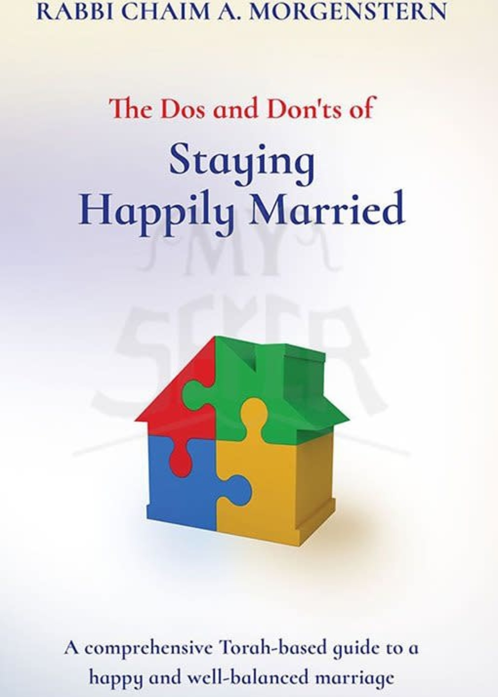 The Dos and Don'ts of Staying Happily Married - A Comprehensive Torah-Based Guide To A Happy And Well-Balanced Marriage