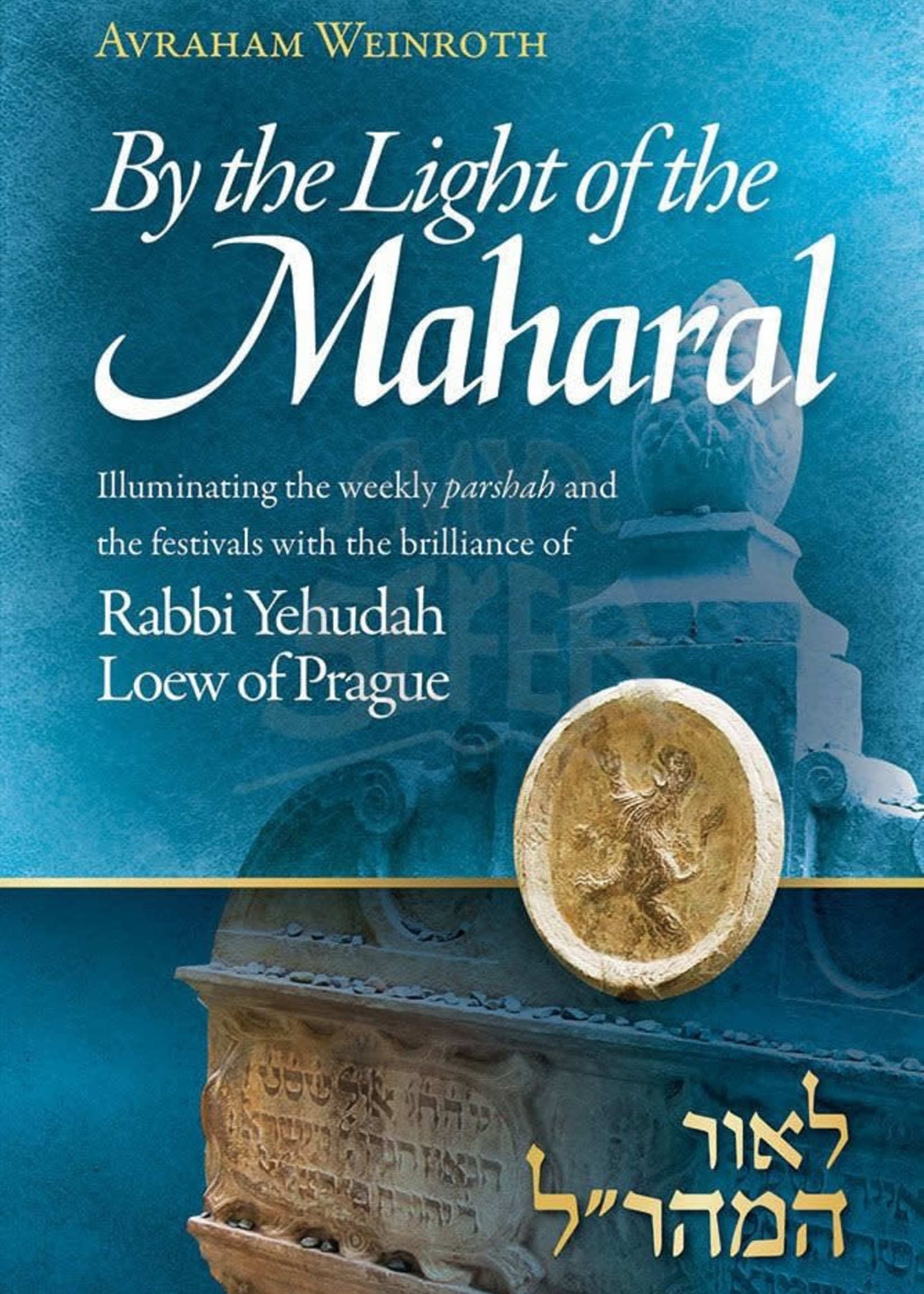 By The Light Of The Maharal - Illuminating The Weekly Parsha And Festivals With The Brilliance Of Rabbi Yehuda Loew Of Prague