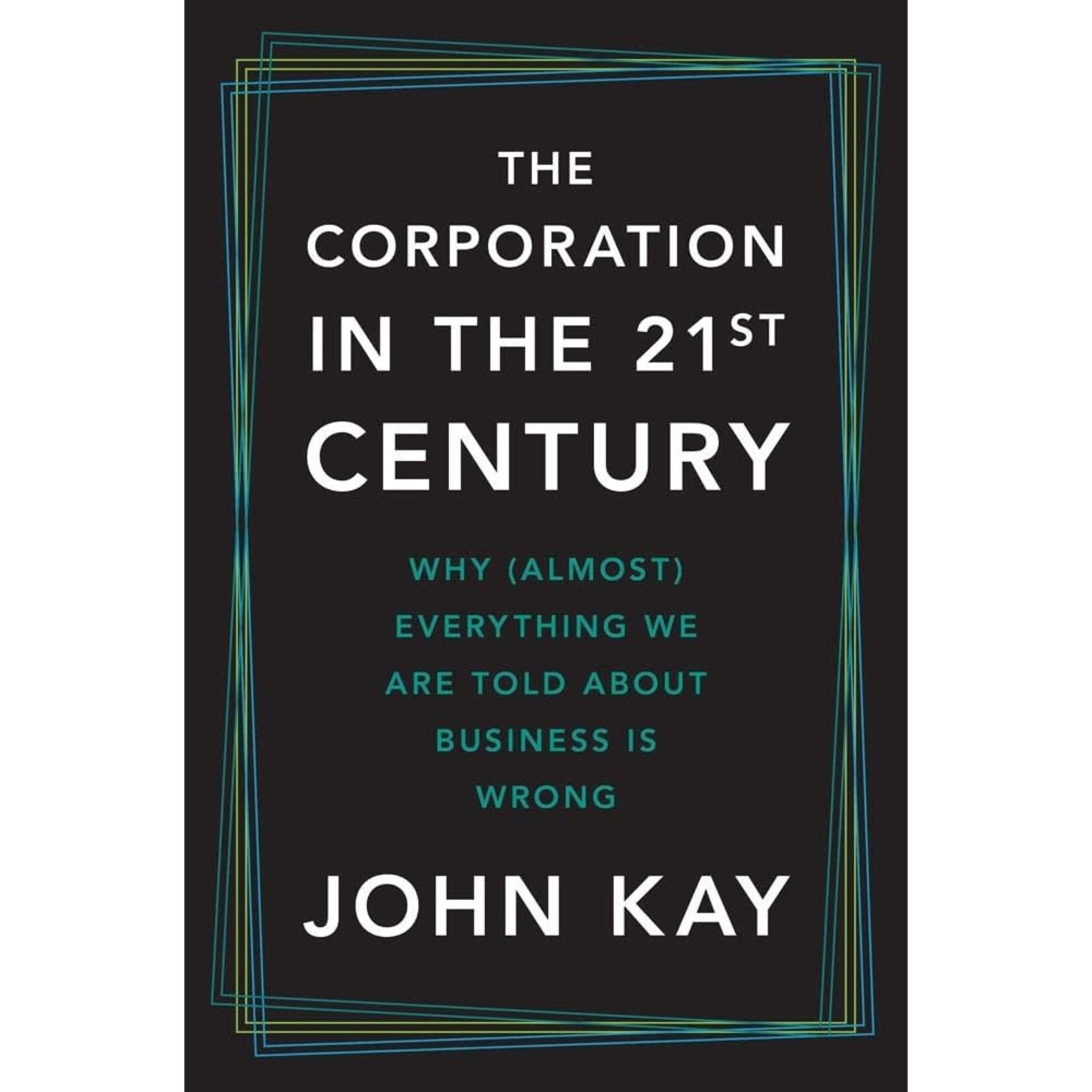 The Corporation in the Twenty-First Century: Why (Almost) Everything We Are Told About Business Is Wrong