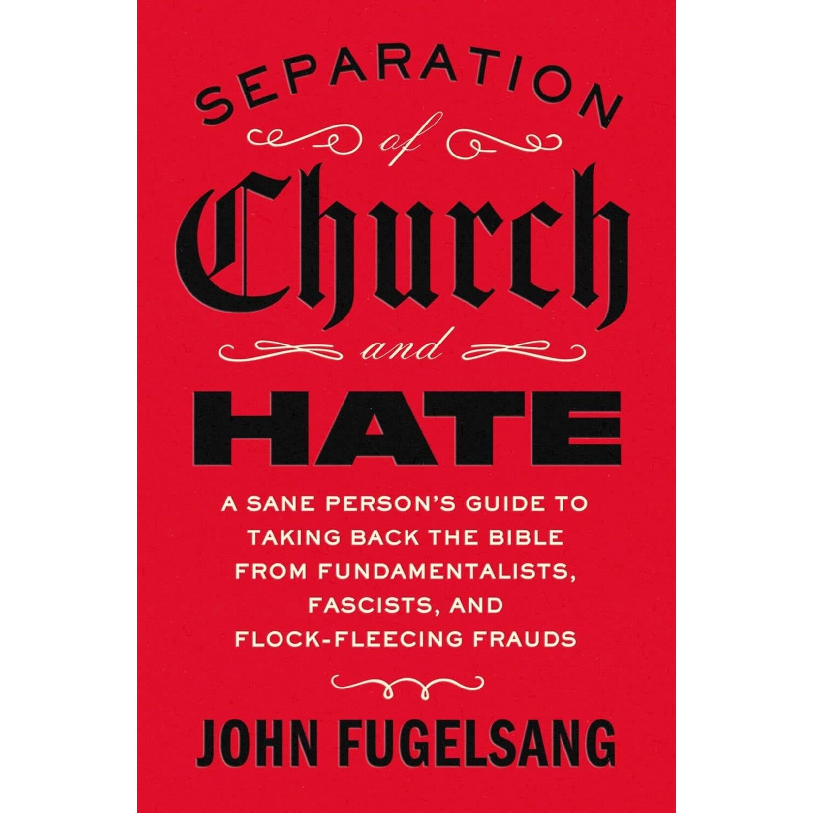 Separation of Church and Hate: A Sane Person's Guide to Taking Back the Bible from Fundamentalists, Fascists, and Flock-Fleecing Frauds