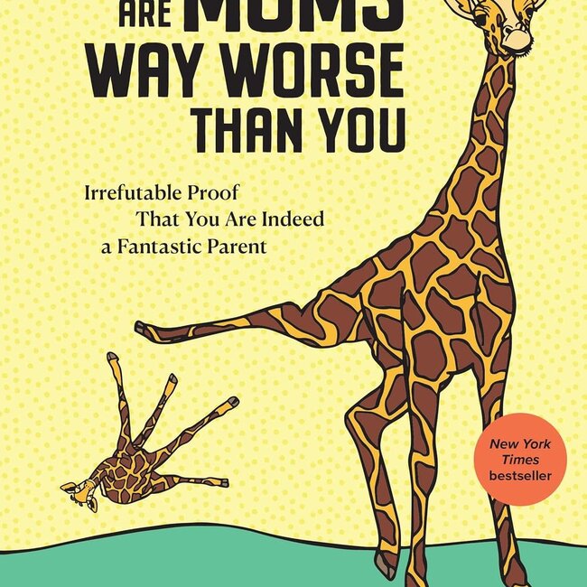 There Are Moms Way Worse Than You: Irrefutable Proof That You Are Indeed a Fantastic Parent