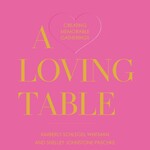 A Loving Table: Creating Memorable Gatherings By Kimberly Schlegel & Shelley Johnstone Paschke