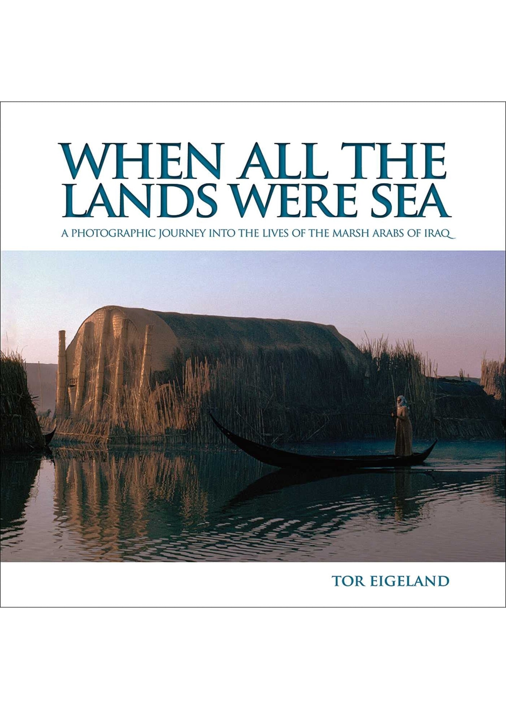When All the Lands Were Sea: A Photographic Journey into the Lives of the Marsh Arabs of Iraq