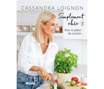 Simplement chic 3 : pour le plaisir de cuisiner - Cassandra Loignon
