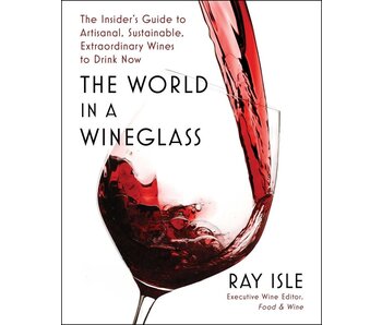 The World in a Wineglass The Insider's Guide to Artisanal, Sustainable, Extraordinary Wines to Drink Now - Ray Isle