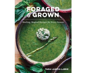 Foraged & Grown: Healing, Magical Recipes for Every Season - Tara Lanich-Labrie