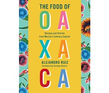 The Food of Oaxaca : Recipes and Stories from Mexico's Culinary Capital - Alejandro Ruiz