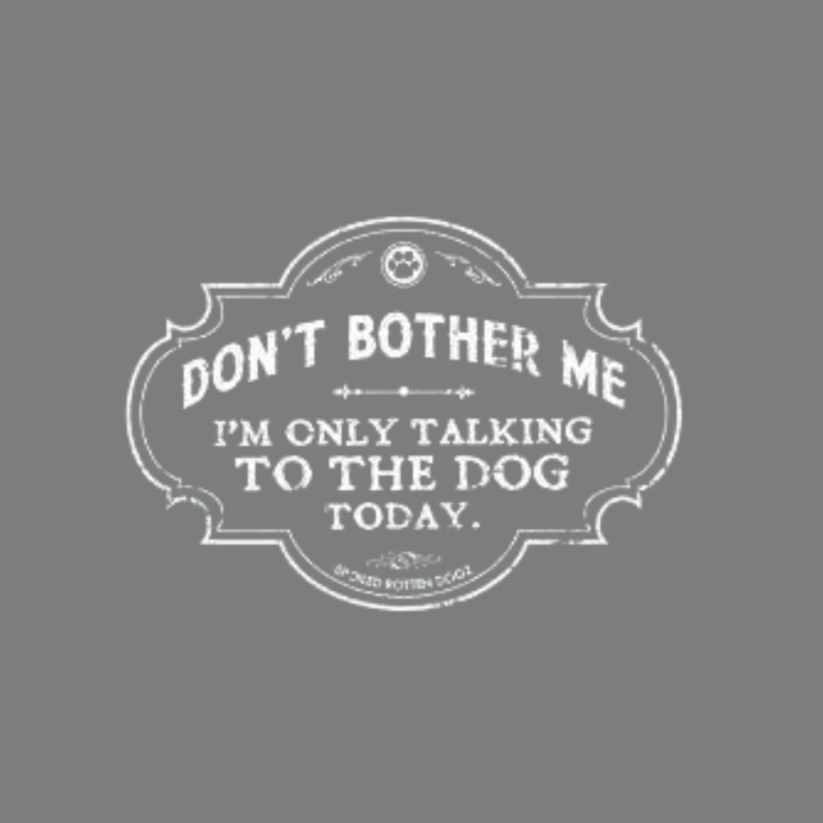 Spoiled Rotten Dogz Don’t Bother Me… Only Talking to the Dog Today - T-Shirt - Spoiled Rotten Dogz