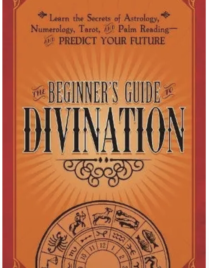 The Beginner's Guide to Divination: Learn the Secrets of Astrology, Numerology, Tarot, and Palm Reading--and Predict Your Future