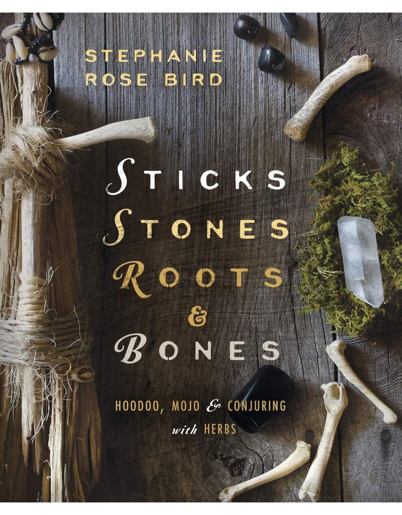 Sticks, Stones, Roots & Bones: Hoodoo, Mojo & Conjuring with Herbs