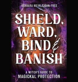 Shield, Ward, Bind & Banish: A Witch's Guide to Magickal Protection