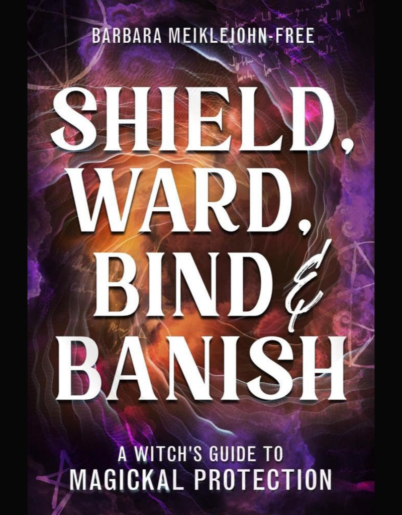 Shield, Ward, Bind & Banish: A Witch's Guide to Magickal Protection