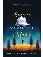 ALBERT HAASE, OFM BECOMING AN ORDINARY MYSTIC: SPIRITUALITY FOR THE REST OF US