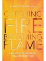 ALBERT HAASE, OFM CATCHING FIRE, BECOMING FLAME: PERSONAL GUIDE FOR SPIRITUAL TRANSFORMATION