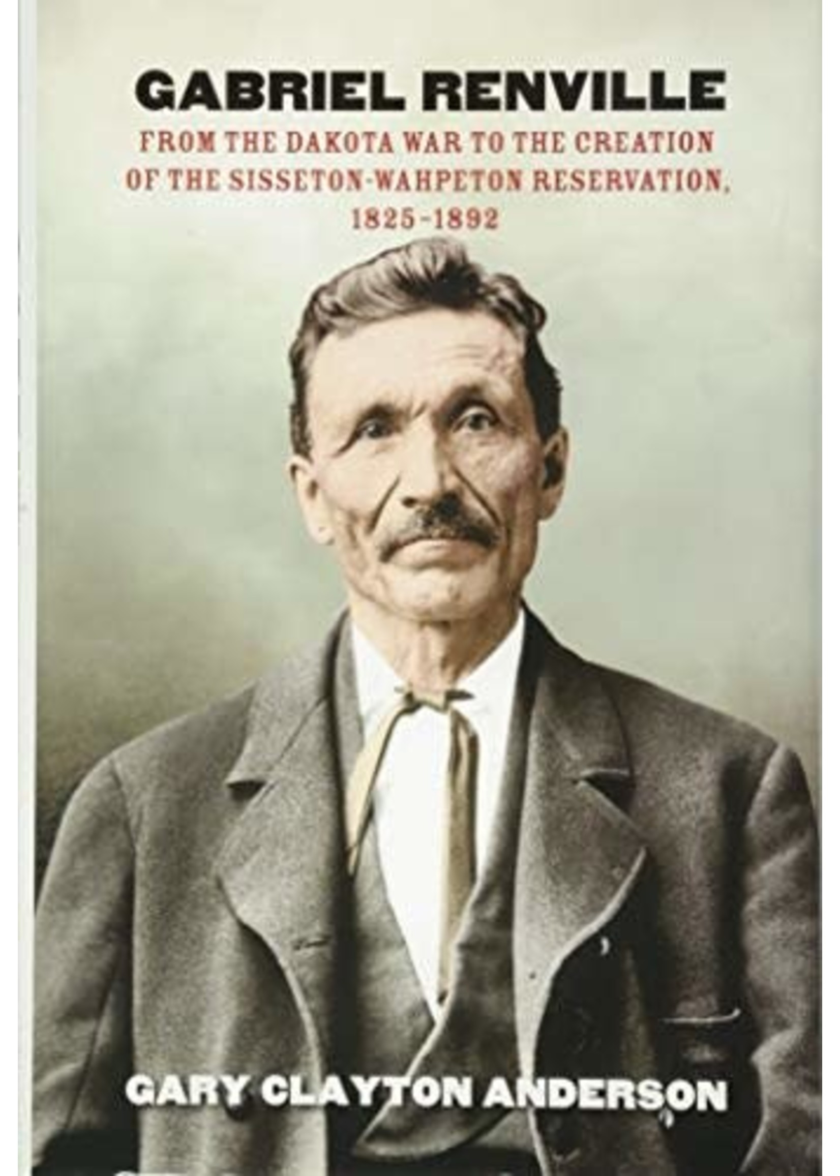 Gabriel Renville: From the Dakota War to the Creation of the Sisserton-Wahpeton Reservation, 1825-1892