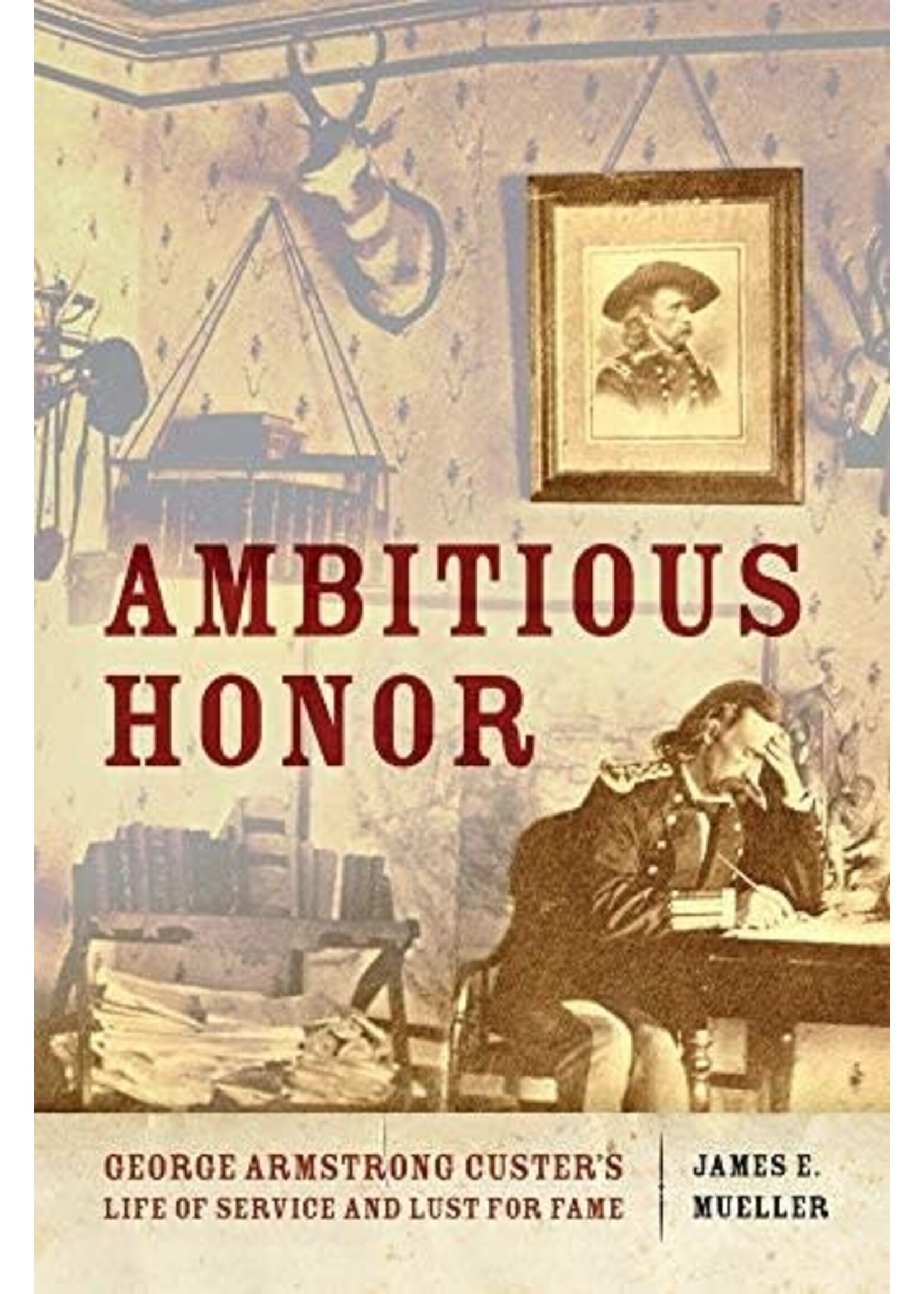 Ambitious Honor: George Armstrong Custer's Life of Service and Lust for Fame