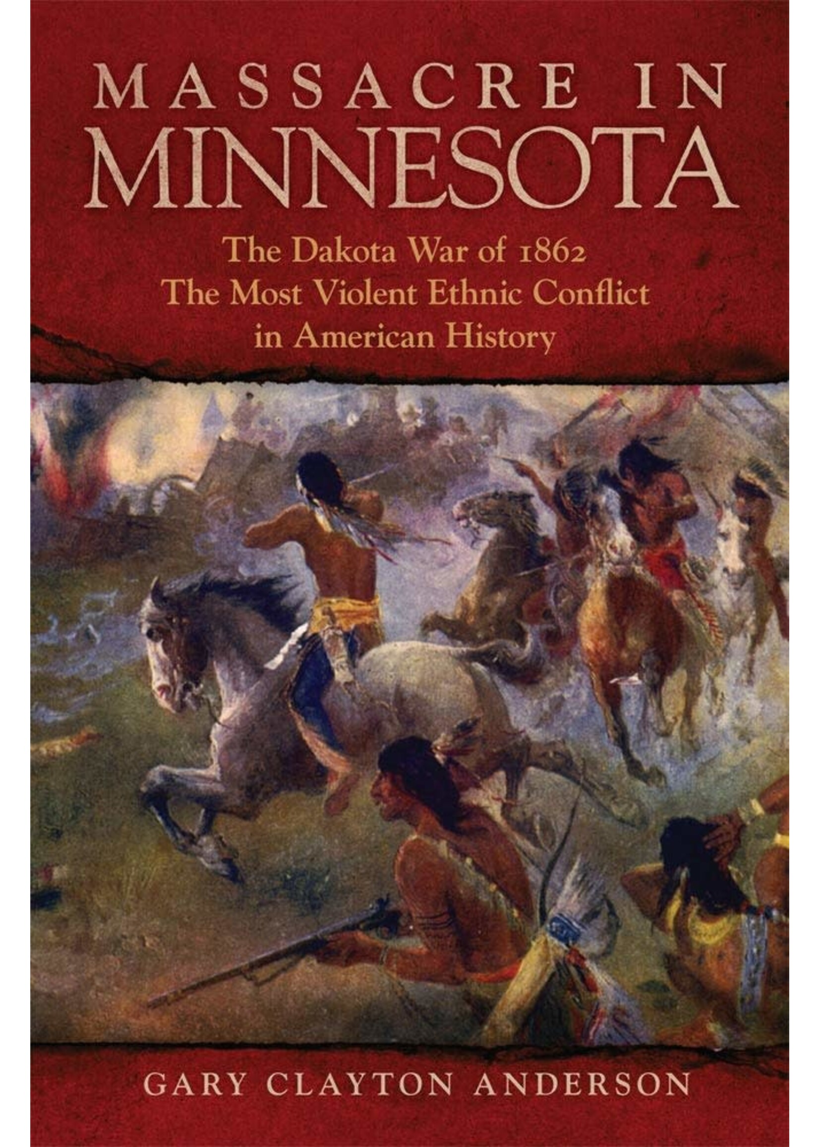 Massacre In Minnesota: The Dakota War of 1862, The Most Violent Ethnic Conflict in American History