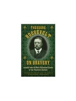 Theodore Roosevelt on Bravery: Lessons from the Most Courageous Leader of the Twentieth Century