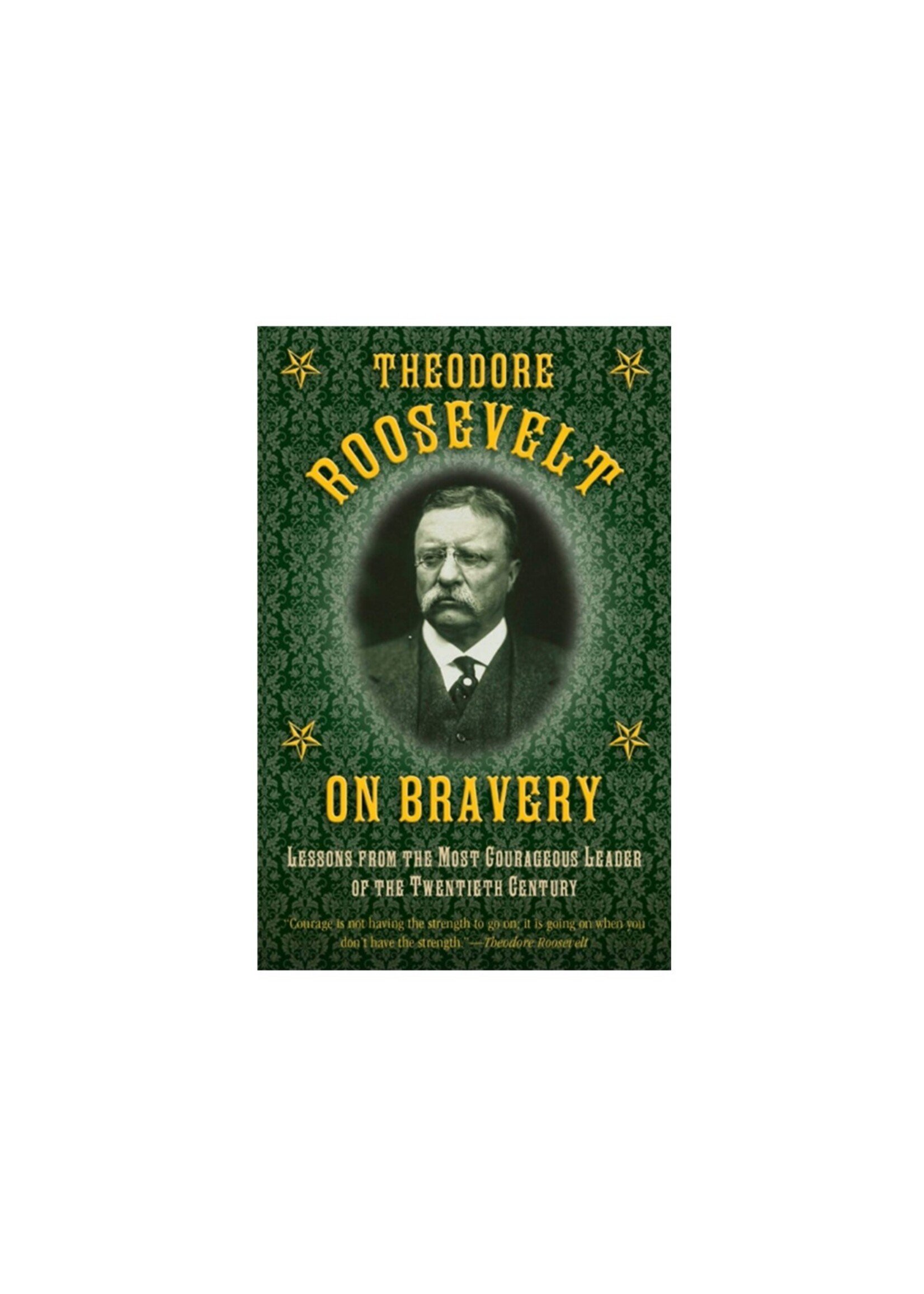 Theodore Roosevelt on Bravery: Lessons from the Most Courageous Leader of the Twentieth Century